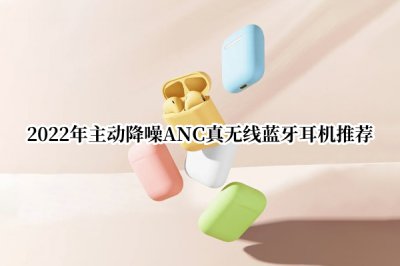 2022年主动降噪ANC真无线蓝牙耳机推荐 2022年降噪蓝牙耳机推荐