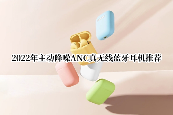 2022年主动降噪ANC真无线蓝牙耳机推荐