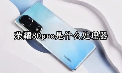 荣耀80pro是什么处理器 华为荣耀80pro处理器是什么处理器