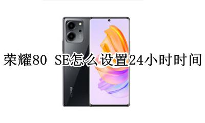 荣耀80 SE怎么设置24小时时间 荣耀80pro时间怎么设置80小时