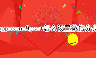 opporeno如何微信分身 opporeno9pro+怎么设置微信分身