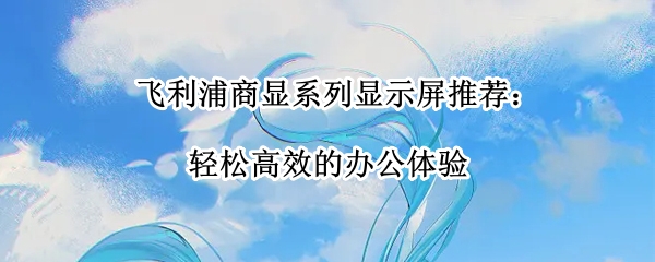 飞利浦商显系列显示屏推荐