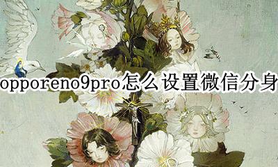 oppor9怎么弄微信分身 opporeno9pro怎么设置微信分身