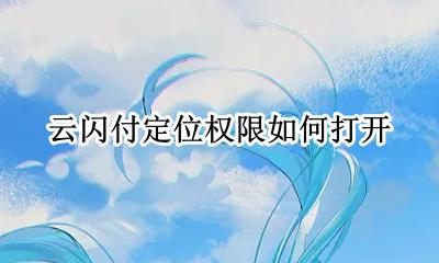 云闪付定位权限如何打开 云闪付未获取到定位请检查权限设置