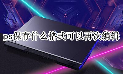 ps保存什么格式可以再次编辑 ps一般保存什么格式 后续还可以做修改