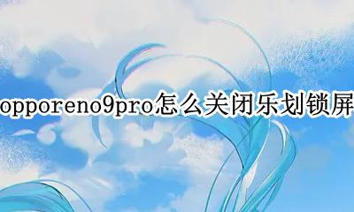 opporeno9乐划锁屏怎么使用 opporeno9pro怎么关闭乐划锁屏