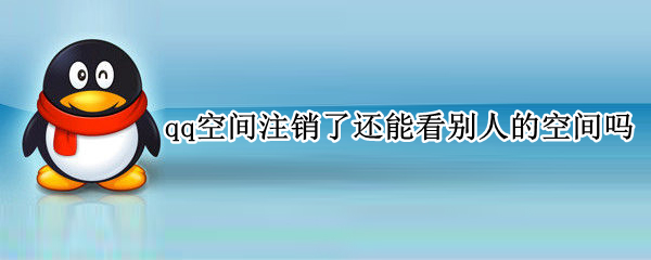 qq空间注销了还能看别人的空间吗