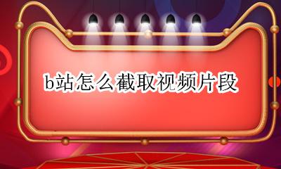 b站怎么截取视频片段 怎样在b站截取视频片段