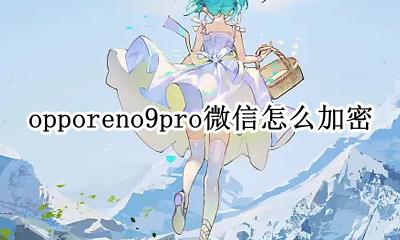 opporeno9pro微信怎么加密 opporeno9pro怎么设置微信加密