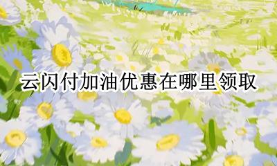 云闪付加油优惠在哪里领取 云闪付有加油的优惠活动吗