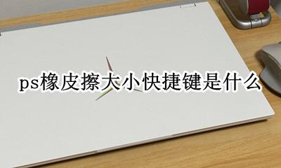ps里橡皮大小快捷键 ps橡皮擦大小快捷键是什么