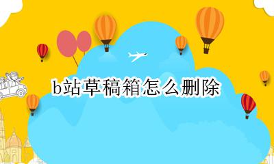b站草稿箱在哪里 b站草稿箱怎么删除