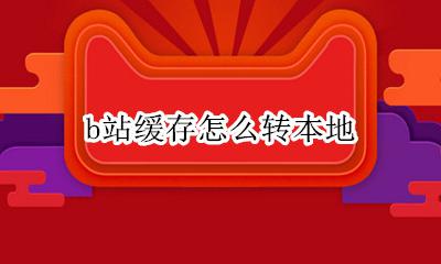 b站缓存怎么转本地 b站怎么保存到本地