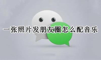 在朋友圈发照片怎么配音乐 一张照片发朋友圈怎么配音乐
