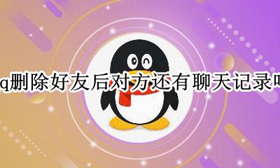 qq删除好友后对方还有聊天记录吗 qq好友删掉以后对方还有聊天记录吗
