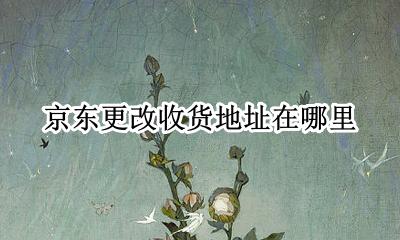 京东更改收货地址在哪里 京东的收货地址在哪里修改