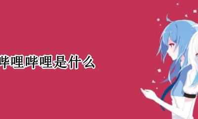 哔哩哔哩是什么 哔哩哔哩是干嘛的