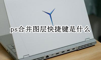 ps合并图层快捷键是什么 在ps中合并图层的快捷键是什么