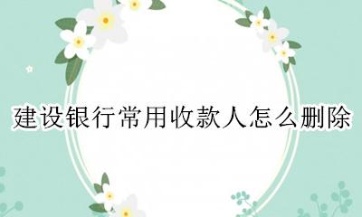 建设银行常用收款人怎么删除 建设银行怎样删除常用收款人