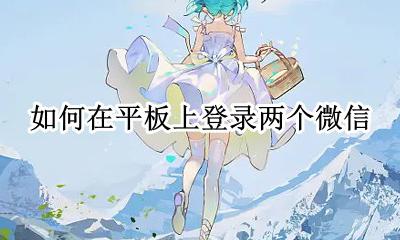 如何在平板上登录两个微信 平板电脑怎么登陆两个微信
