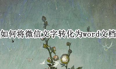 微信文字怎么转换成word文档 如何将微信文字转化为word文档