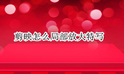 剪映 局部放大 剪映怎么局部放大特写