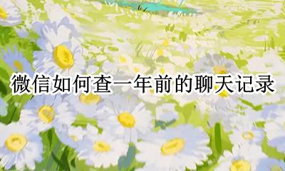 微信如何查一年前的聊天记录 微信如何查询一年前的聊天记录
