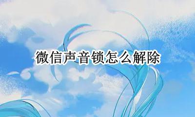 微信声音锁怎么解除 怎样取消微信声音锁