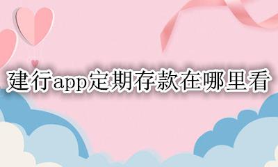 建行app定期存款在哪里看 在建设银行app怎么看存定期