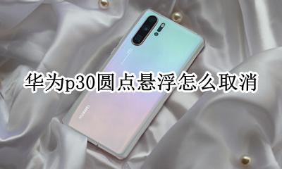 华为p30圆点悬浮怎么取消 华为p30手机屏幕圆圈悬浮怎么关掉