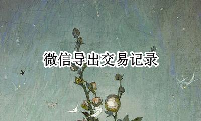 微信导出交易记录 微信交易记录如何导出来