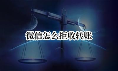 微信怎么拒收转账 微信拒收转账款如何退还对方