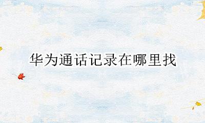 华为通话记录在哪里找 华为通话记录在哪里怎么找