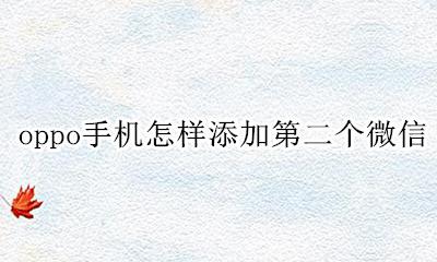 oppo手机怎样添加第二个微信 oppo手机怎么弄第二个微信号