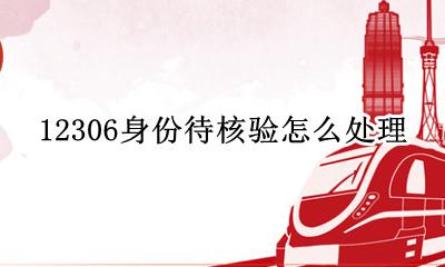 12306身份待核验怎么处理 12306身份待核验怎么解决