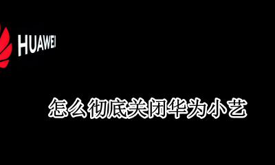 如何关闭小艺 华为 怎么彻底关闭华为小艺
