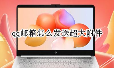 qq邮箱怎么发送超大附件 qq邮箱的超大附件怎么发送