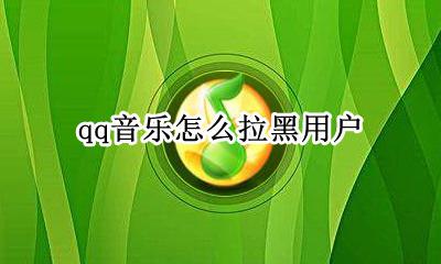qq音乐怎么拉黑用户 qq音乐怎么把歌手拉黑
