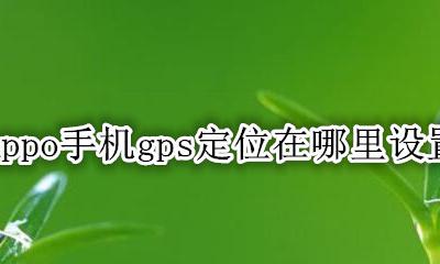 oppo手机gps定位在哪里设置 oppo手机gps定位在哪里调整