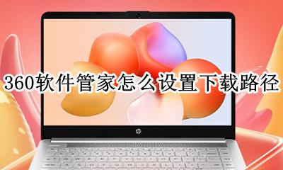 360软件管家怎么设置下载路径 怎么看360软件管家的安装路径