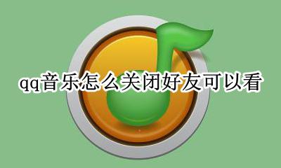 qq音乐怎么取消好友显示 qq音乐怎么关闭好友可以看