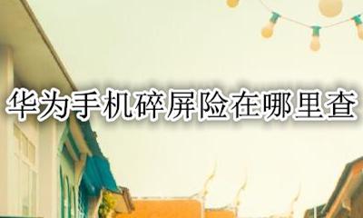 华为手机碎屏险在哪里查 华为手机买的碎屏险在哪里查