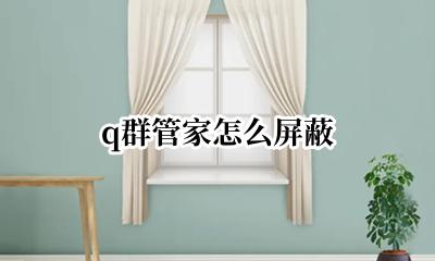 q群管家怎么屏蔽 如何屏蔽q群管家自动信息