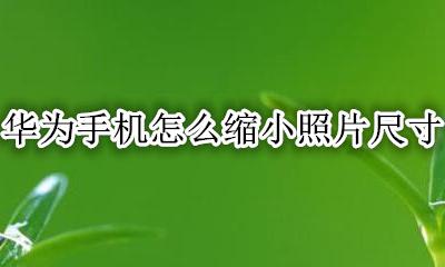 华为手机怎么缩小照片尺寸 华为手机如何调整照片尺寸大小