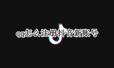 QQ号如何注册抖音 qq怎么注册抖音新账号