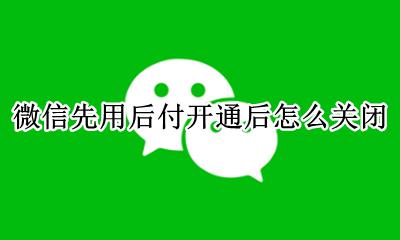 如何关闭微信的先用后付 微信先用后付开通后怎么关闭