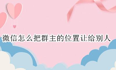 如何把群主的位置给别人 微信怎么把群主的位置让给别人