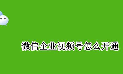 微信企业视频号怎么开通 微信企业视频号怎么弄