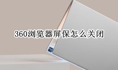360浏览器屏保怎么关闭 怎样关闭360浏览器屏保功能