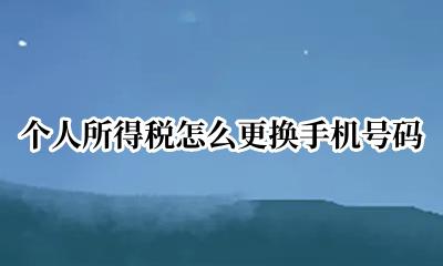 个人所得税怎么更换手机号码 个人所得税更换手机号码怎么办